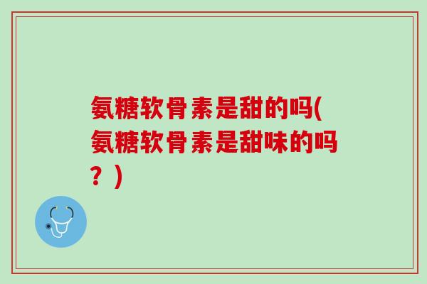 氨糖软骨素是甜的吗(氨糖软骨素是甜味的吗?) 氨糖软骨素是甜的吗(氨糖软骨素是甜味的吗?)
