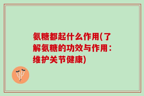 氨糖都起什么作用(了解氨糖的功效与作用：维护关节健康)