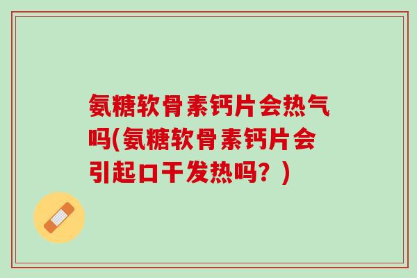 氨糖软骨素钙片会热气吗(氨糖软骨素钙片会引起口干发热吗？)