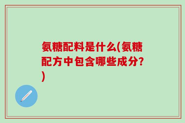 氨糖配料是什么(氨糖配方中包含哪些成分？)