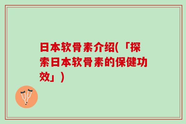 日本软骨素介绍(「探索日本软骨素的保健功效」)
