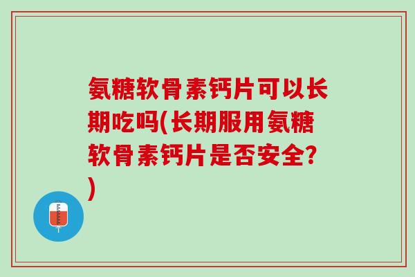 氨糖软骨素钙片可以长期吃吗(长期服用氨糖软骨素钙片是否安全？)