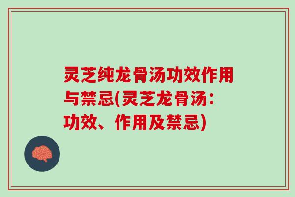 灵芝纯龙骨汤功效作用与禁忌(灵芝龙骨汤：功效、作用及禁忌)