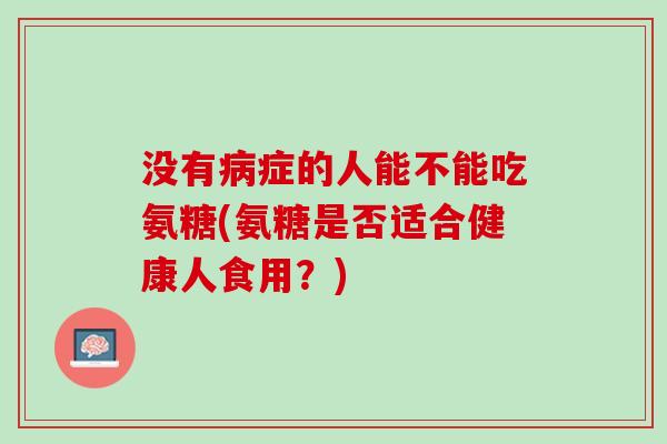 没有病症的人能不能吃氨糖(氨糖是否适合健康人食用？)