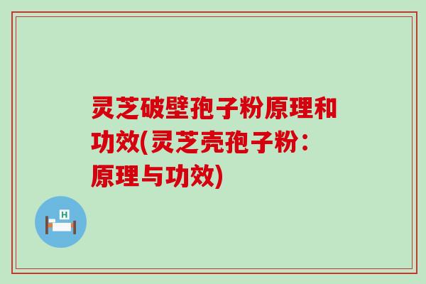 灵芝破壁孢子粉原理和功效(灵芝壳孢子粉：原理与功效)