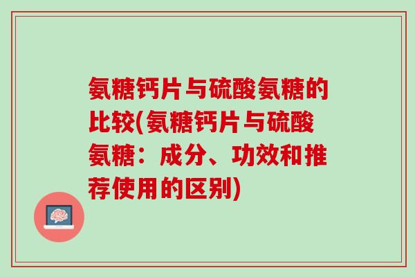 氨糖钙片与硫酸氨糖的比较(氨糖钙片与硫酸氨糖：成分、功效和推荐使用的区别)
