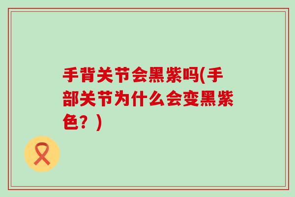 手背关节会黑紫吗(手部关节为什么会变黑紫色？)