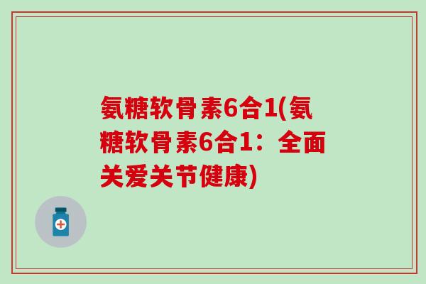 氨糖软骨素6合1(氨糖软骨素6合1：全面关爱关节健康)