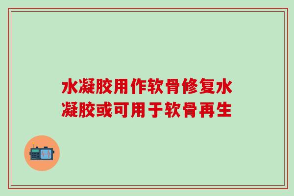 水凝胶用作软骨修复水凝胶或可用于软骨再生