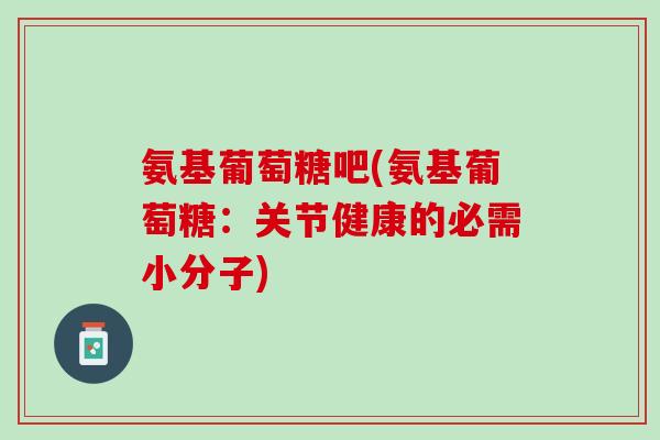 氨基葡萄糖吧(氨基葡萄糖：关节健康的必需小分子)