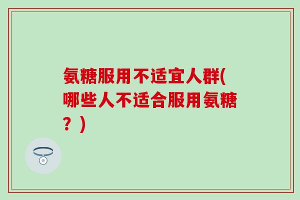 氨糖服用不适宜人群(哪些人不适合服用氨糖？)