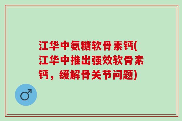 江华中氨糖软骨素钙(江华中推出强效软骨素钙，缓解骨关节问题)