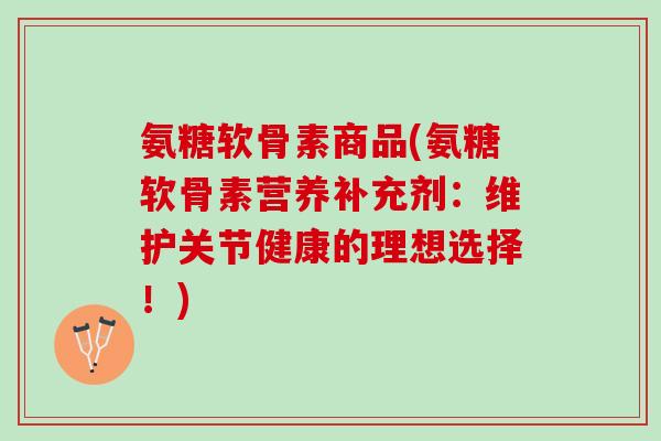 氨糖软骨素商品(氨糖软骨素营养补充剂：维护关节健康的理想选择！)
