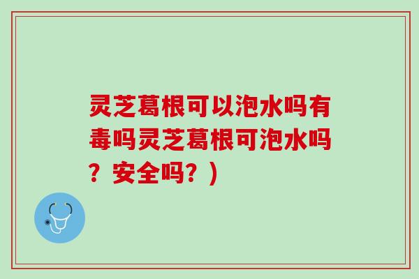 灵芝葛根可以泡水吗有毒吗灵芝葛根可泡水吗？安全吗？)