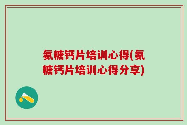 氨糖钙片培训心得(氨糖钙片培训心得分享)