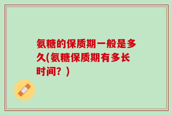 氨糖的保质期一般是多久(氨糖保质期有多长时间？)