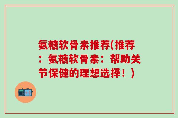 氨糖软骨素推荐(推荐：氨糖软骨素：帮助关节保健的理想选择！)