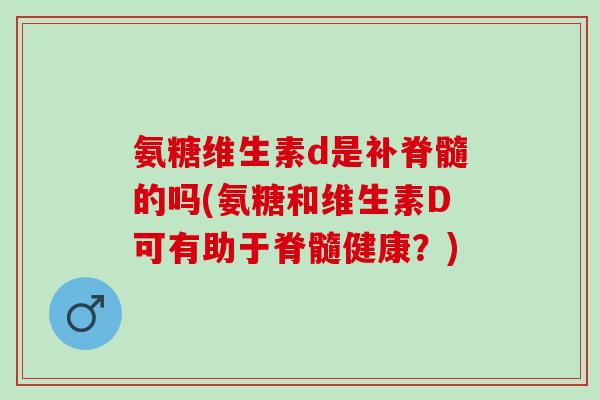 氨糖维生素d是补脊髓的吗(氨糖和维生素D可有助于脊髓健康？)