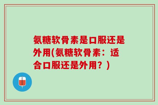 氨糖软骨素是口服还是外用(氨糖软骨素：适合口服还是外用？)