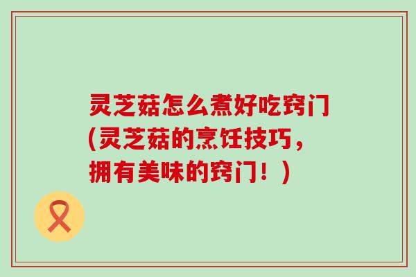 灵芝菇怎么煮好吃窍门(灵芝菇的烹饪技巧,拥有美味的窍门!) 灵芝菇怎么煮好吃窍门(灵芝菇的烹饪技巧,拥有美味的窍门!)