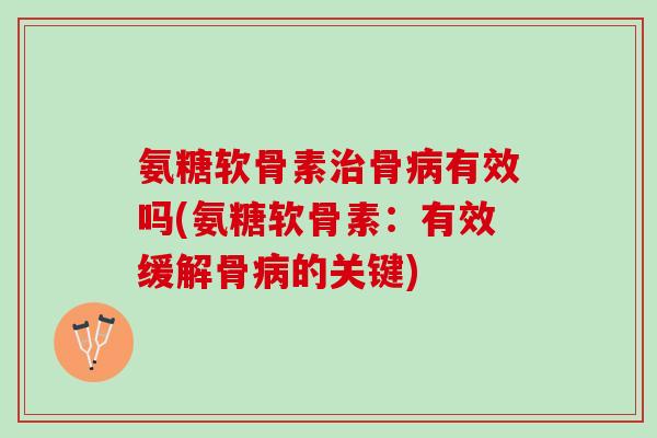 氨糖软骨素治骨病有效吗(氨糖软骨素：有效缓解骨病的关键)