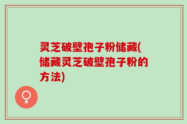灵芝破壁孢子粉储藏(储藏灵芝破壁孢子粉的方法)