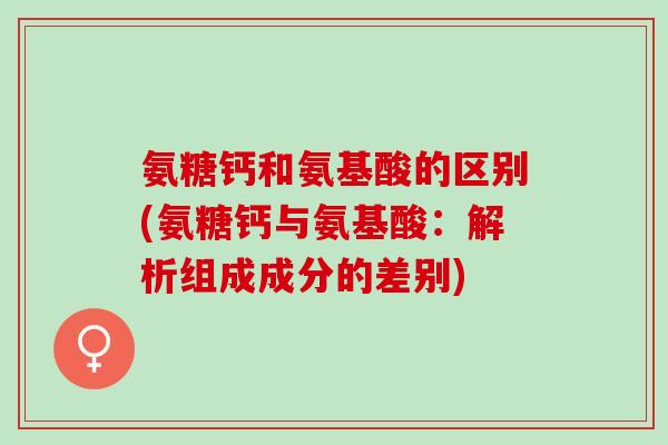 氨糖钙和氨基酸的区别(氨糖钙与氨基酸：解析组成成分的差别)