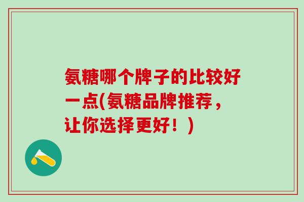 氨糖哪个牌子的比较好一点(氨糖品牌推荐，让你选择更好！)