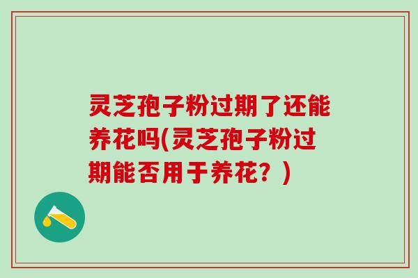 灵芝孢子粉过期了还能养花吗(灵芝孢子粉过期能否用于养花？)