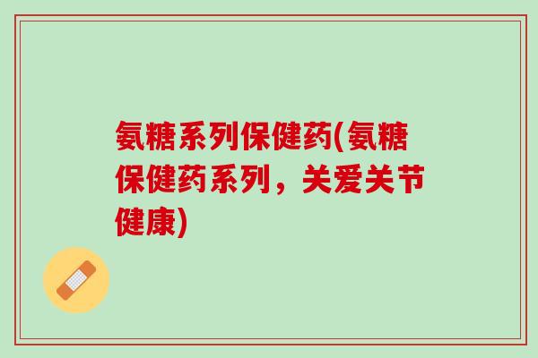 氨糖系列保健药(氨糖保健药系列，关爱关节健康)