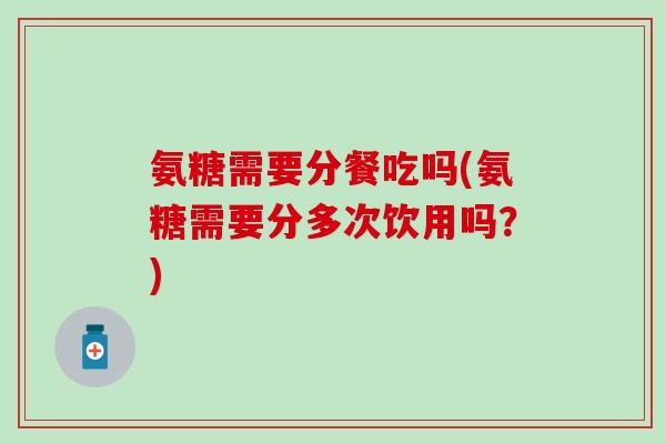 氨糖需要分餐吃吗(氨糖需要分多次饮用吗？)