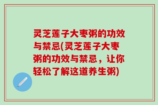 灵芝莲子大枣粥的功效与禁忌(灵芝莲子大枣粥的功效与禁忌，让你轻松了解这道养生粥)