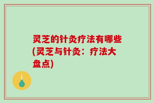 灵芝的针灸疗法有哪些(灵芝与针灸：疗法大盘点)
