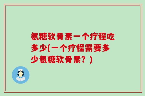 氨糖软骨素一个疗程吃多少(一个疗程需要多少氨糖软骨素？)