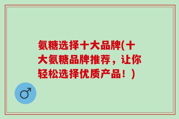 氨糖选择十大品牌(十大氨糖品牌推荐，让你轻松选择优质产品！)
