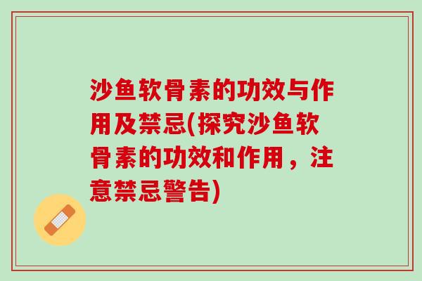 沙鱼软骨素的功效与作用及禁忌(探究沙鱼软骨素的功效和作用，注意禁忌警告)