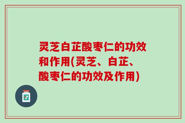 灵芝白芷酸枣仁的功效和作用(灵芝、白芷、酸枣仁的功效及作用)