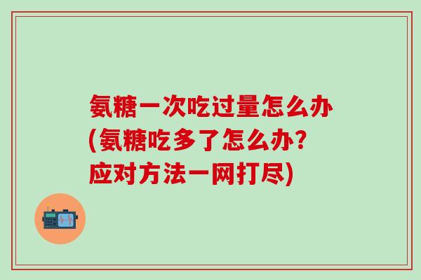 氨糖一次吃过量怎么办(氨糖吃多了怎么办？应对方法一网打尽)