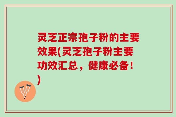 灵芝正宗孢子粉的主要效果(灵芝孢子粉主要功效汇总，健康必备！)