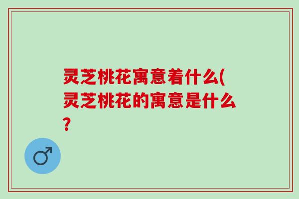 灵芝桃花寓意着什么(灵芝桃花的寓意是什么？