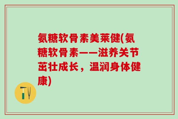 氨糖软骨素美莱健(氨糖软骨素——滋养关节茁壮成长，温润身体健康)