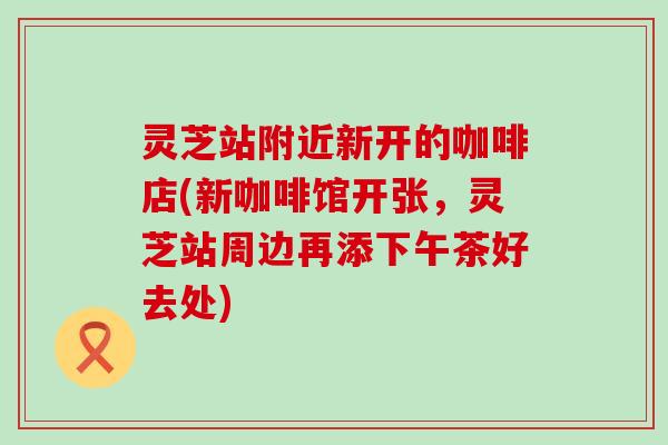 灵芝站附近新开的咖啡店(新咖啡馆开张，灵芝站周边再添下午茶好去处)