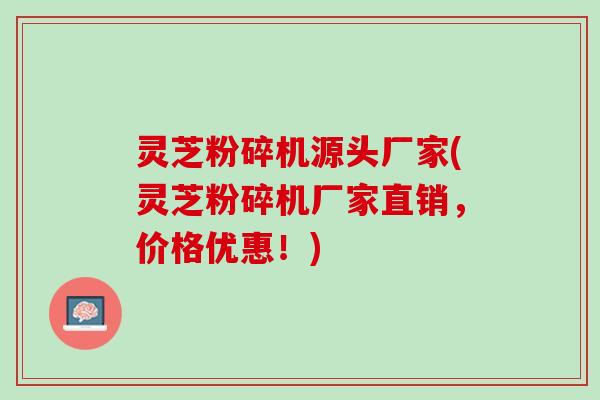 灵芝粉碎机源头厂家(灵芝粉碎机厂家直销，价格优惠！)