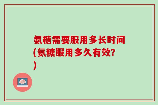 氨糖需要服用多长时间(氨糖服用多久有效？)