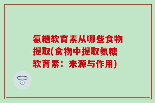 氨糖软育素从哪些食物提取(食物中提取氨糖软育素：来源与作用)