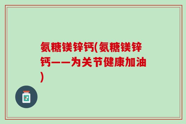 氨糖镁锌钙(氨糖镁锌钙——为关节健康加油)