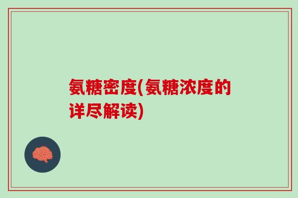氨糖密度(氨糖浓度的详尽解读)