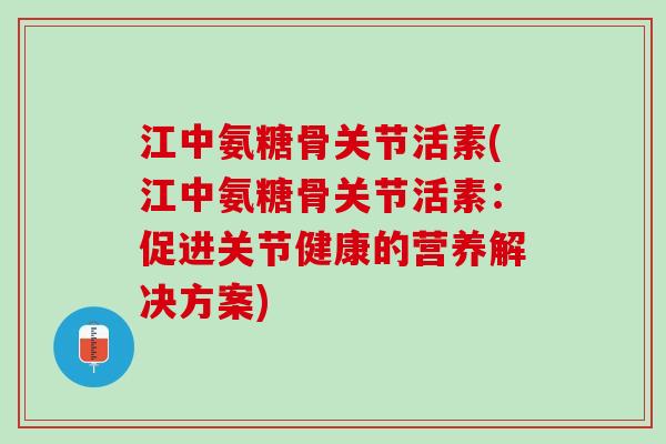 江中氨糖骨关节活素(江中氨糖骨关节活素:促进关节健康的营养解决方案) 江中氨糖骨关节活素(江中氨糖骨关节活素:促进关节健康的营养解决方案)