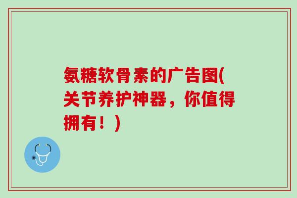 氨糖软骨素的广告图(关节养护神器，你值得拥有！)