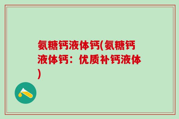 氨糖钙液体钙(氨糖钙液体钙：优质补钙液体)